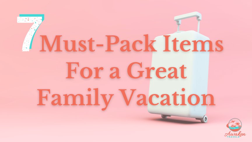 7  Items to Pack for an Incredible Family Vacation
