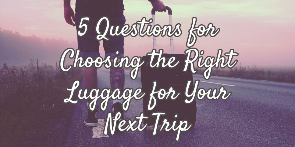 5 Questions for Choosing the Right Luggage for Your Next Trip