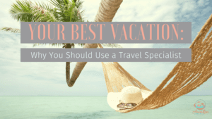 Your Best Vacation: Why You Should Use a Travel Specialist