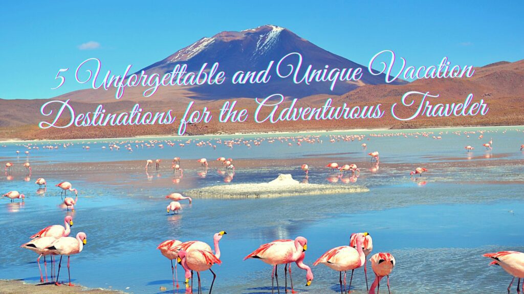 5 Unforgettable and Unique Vacation Destinations for the Adventurous Traveler