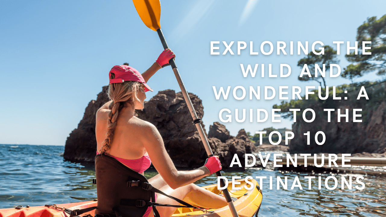 Exploring the Wild and Wonderful: A Guide to the Top 10 Adventure Destinations